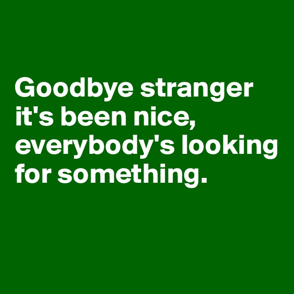 

Goodbye stranger it's been nice, everybody's looking for something.

