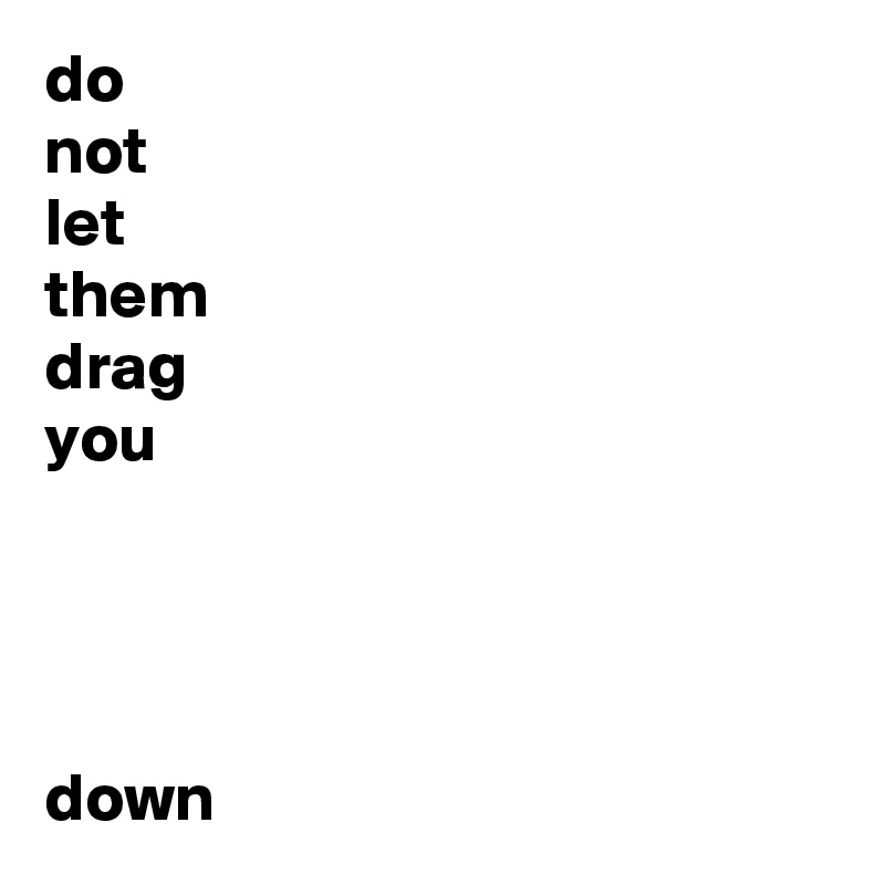 do
not
let
them
drag
you




down