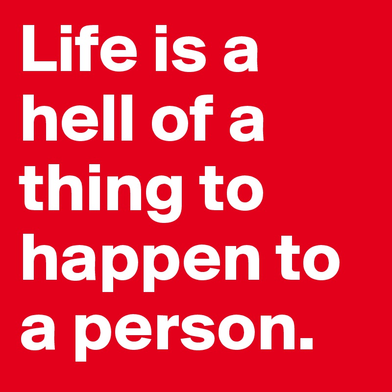 Life is a hell of a thing to happen to a person.                      