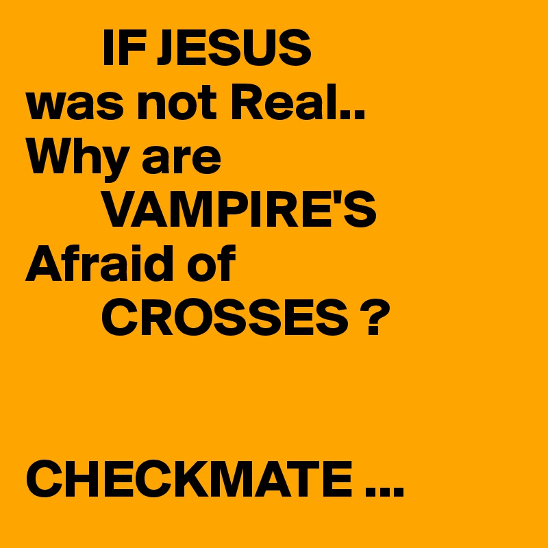        IF JESUS
was not Real..
Why are
       VAMPIRE'S
Afraid of 
       CROSSES ?


CHECKMATE ...