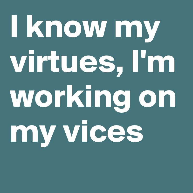 I know my virtues, I'm working on my vices