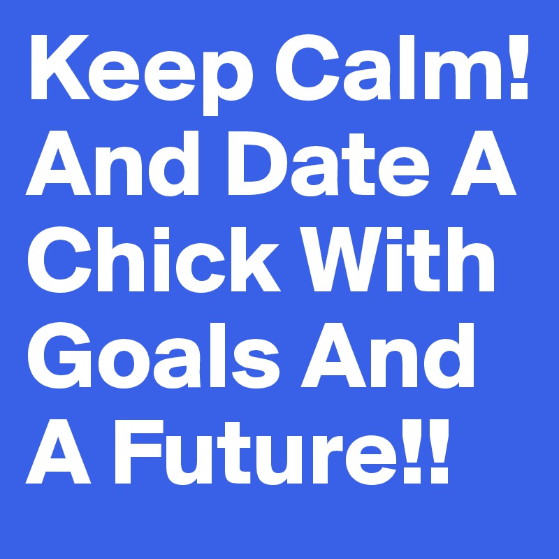 Keep Calm! And Date A Chick With Goals And A Future!!
