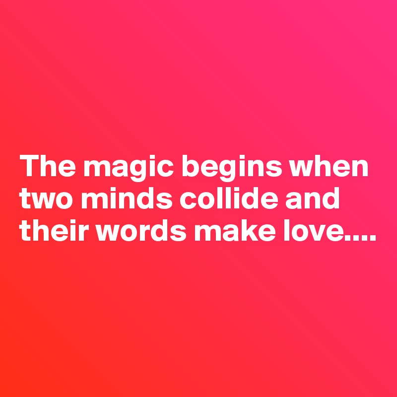 



The magic begins when two minds collide and their words make love....


