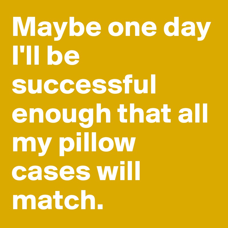 Maybe one day I'll be successful enough that all my pillow cases will match.