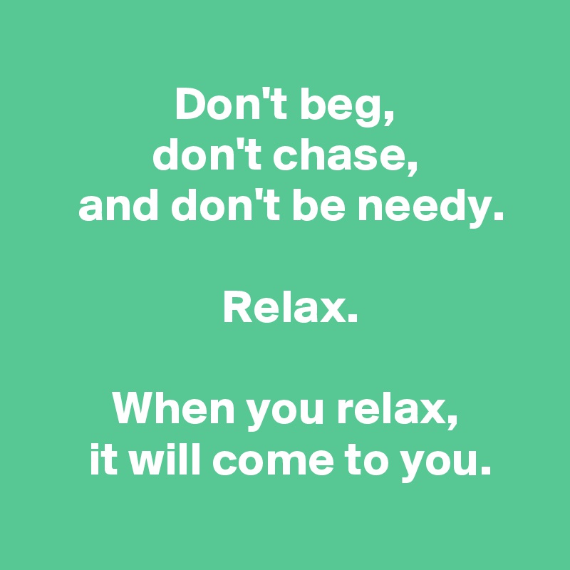 Don't beg, don't chase, and don't be needy. Relax. When you relax, it ...