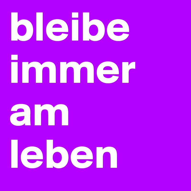 bleibe immer am leben