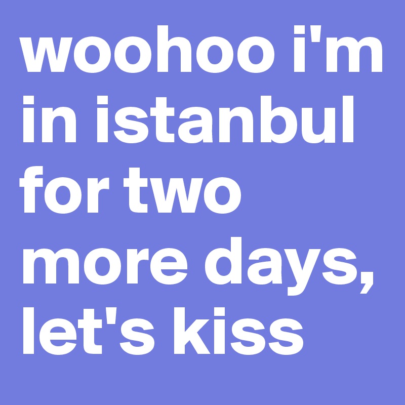 woohoo i'm in istanbul for two more days,
let's kiss