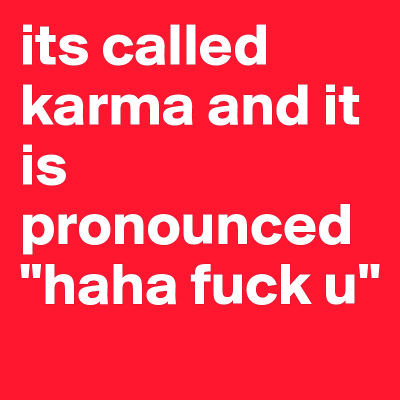 its called karma and it is pronounced "haha fuck u"