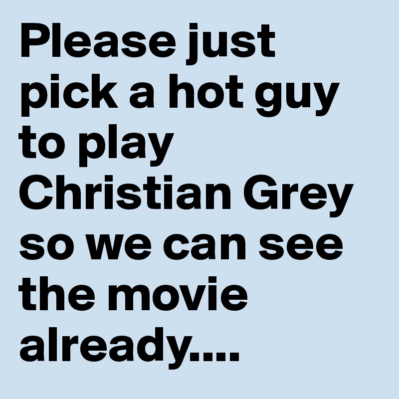 Please just pick a hot guy to play Christian Grey so we can see the movie already....