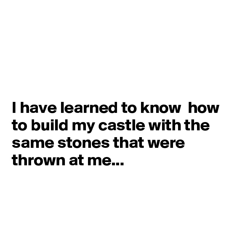 




I have learned to know  how to build my castle with the same stones that were thrown at me...


