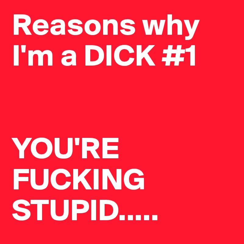 Reasons why I'm a DICK #1 


YOU'RE FUCKING STUPID.....