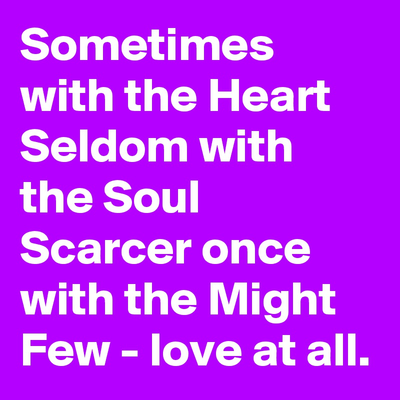 Sometimes with the Heart
Seldom with the Soul
Scarcer once with the Might
Few - love at all.