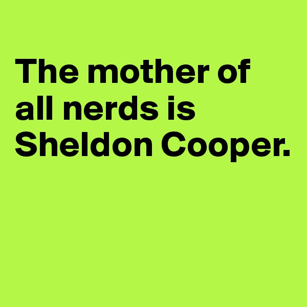 
The mother of all nerds is Sheldon Cooper.


