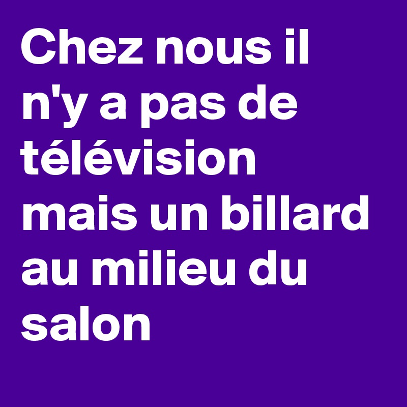 Chez nous il n'y a pas de télévision mais un billard au milieu du salon 