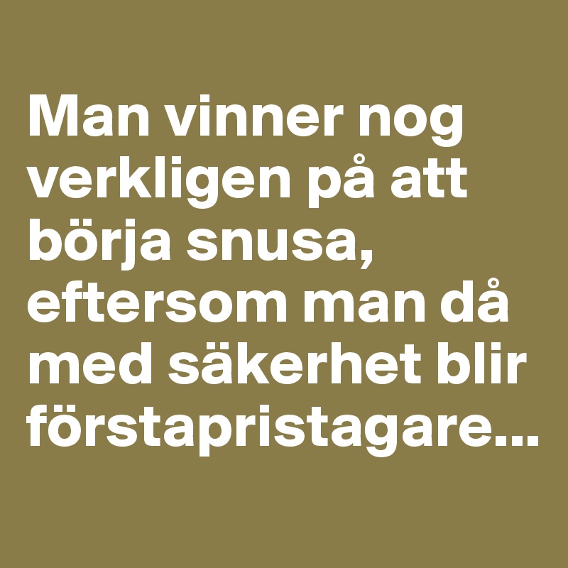 
Man vinner nog verkligen på att börja snusa, eftersom man då med säkerhet blir förstapristagare...
