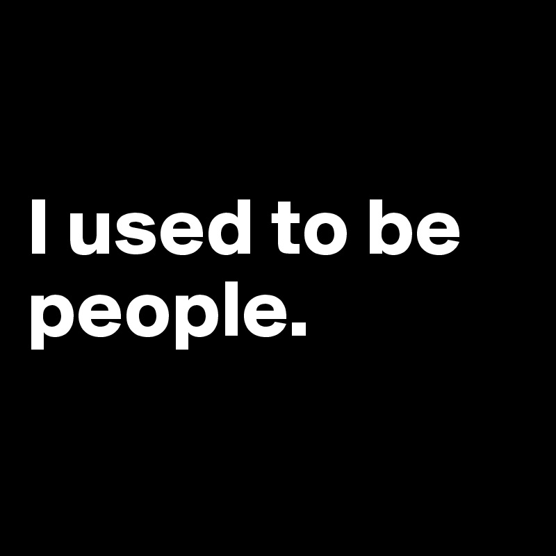 

I used to be people.

