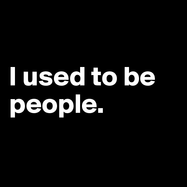 

I used to be people.


