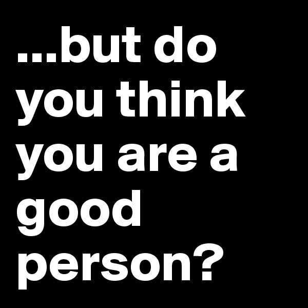 ...but do you think you are a good person?
