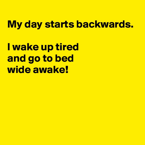 
My day starts backwards. 

I wake up tired
and go to bed 
wide awake!




