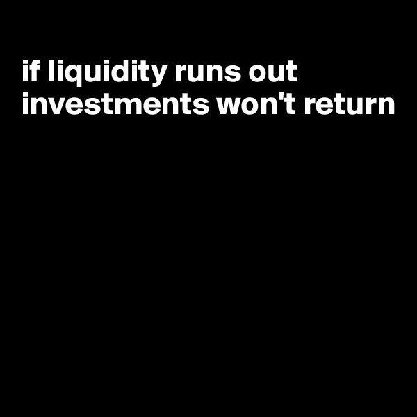 
if liquidity runs out investments won't return








