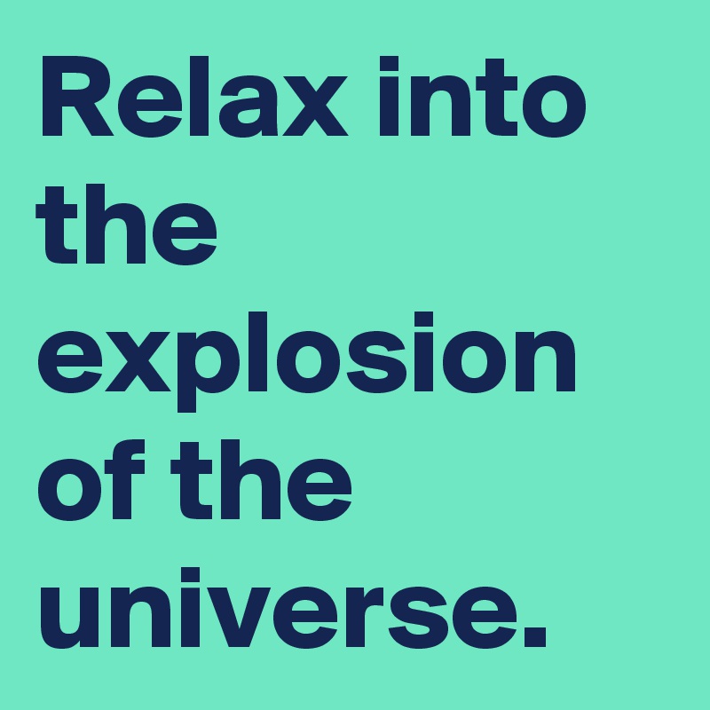 Relax into the explosion of the universe.