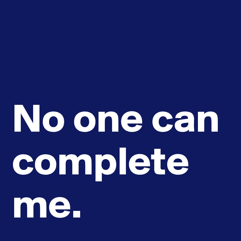 

No one can complete me. 