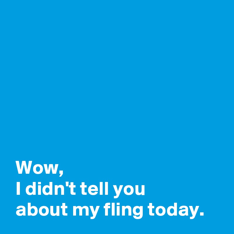 





 
 Wow,
 I didn't tell you 
 about my fling today.