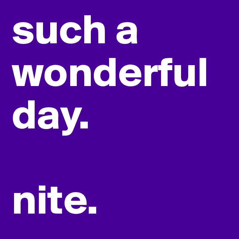such a wonderful day.

nite.
