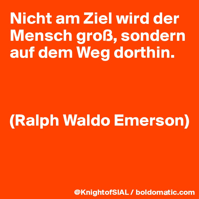 Nicht am Ziel wird der Mensch groß, sondern auf dem Weg dorthin.



(Ralph Waldo Emerson)


