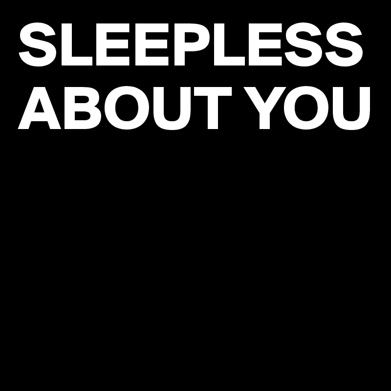 SLEEPLESS ABOUT YOU


