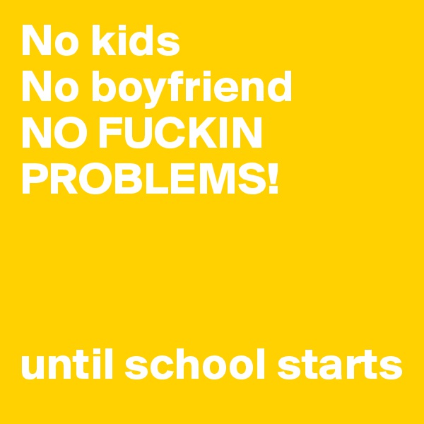 No kids
No boyfriend
NO FUCKIN PROBLEMS!

       
   
until school starts