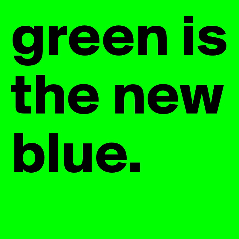 green is the new 
blue.