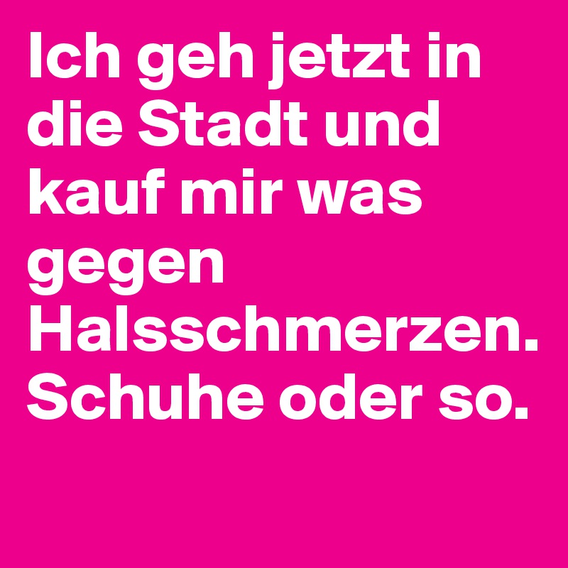 Ich geh jetzt in die Stadt und kauf mir was gegen Halsschmerzen. 
Schuhe oder so. 
