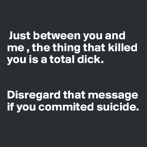  

 Just between you and me , the thing that killed you is a total dick.


Disregard that message if you commited suicide.

