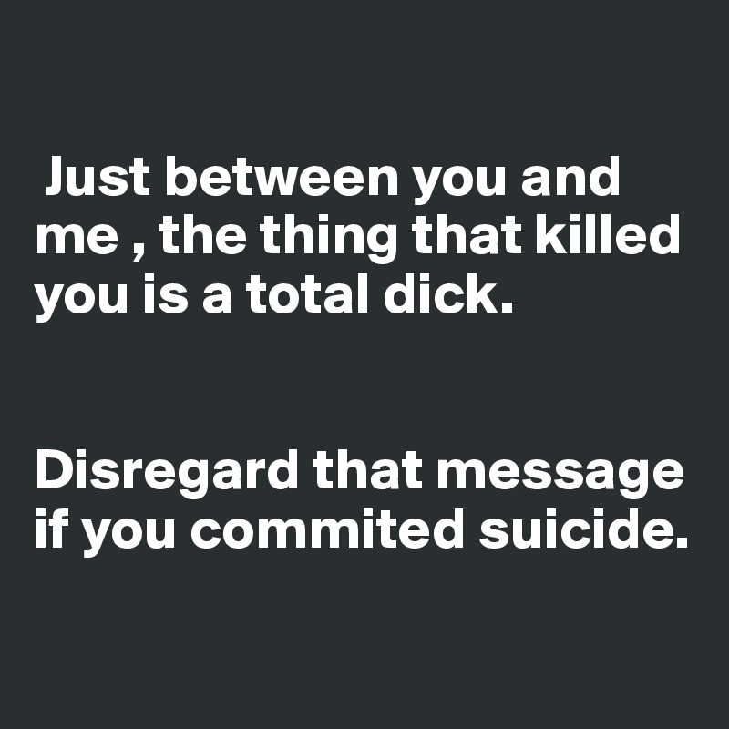  

 Just between you and me , the thing that killed you is a total dick.


Disregard that message if you commited suicide.

