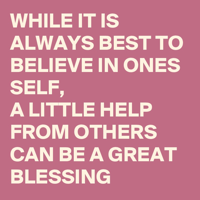 WHILE IT IS ALWAYS BEST TO BELIEVE IN ONES  SELF, 
A LITTLE HELP FROM OTHERS CAN BE A GREAT BLESSING 