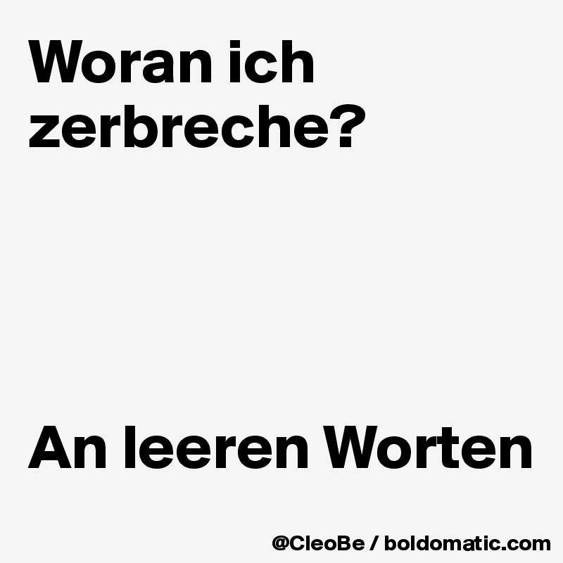 Woran ich zerbreche? 




An leeren Worten