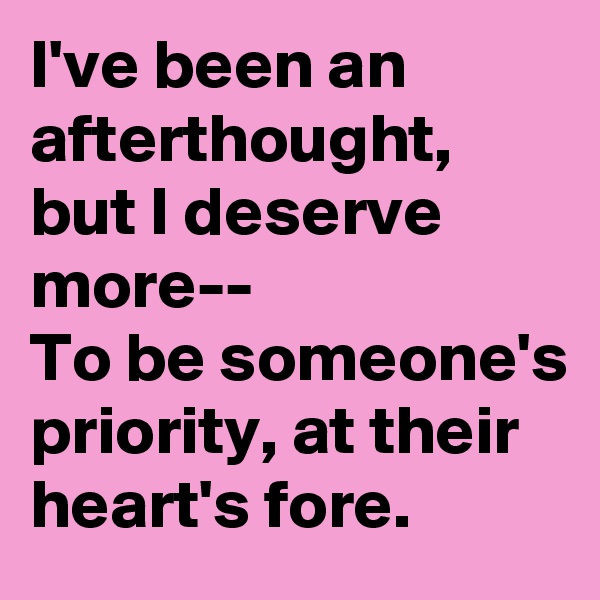 I've been an afterthought, but I deserve more--
To be someone's priority, at their heart's fore.
