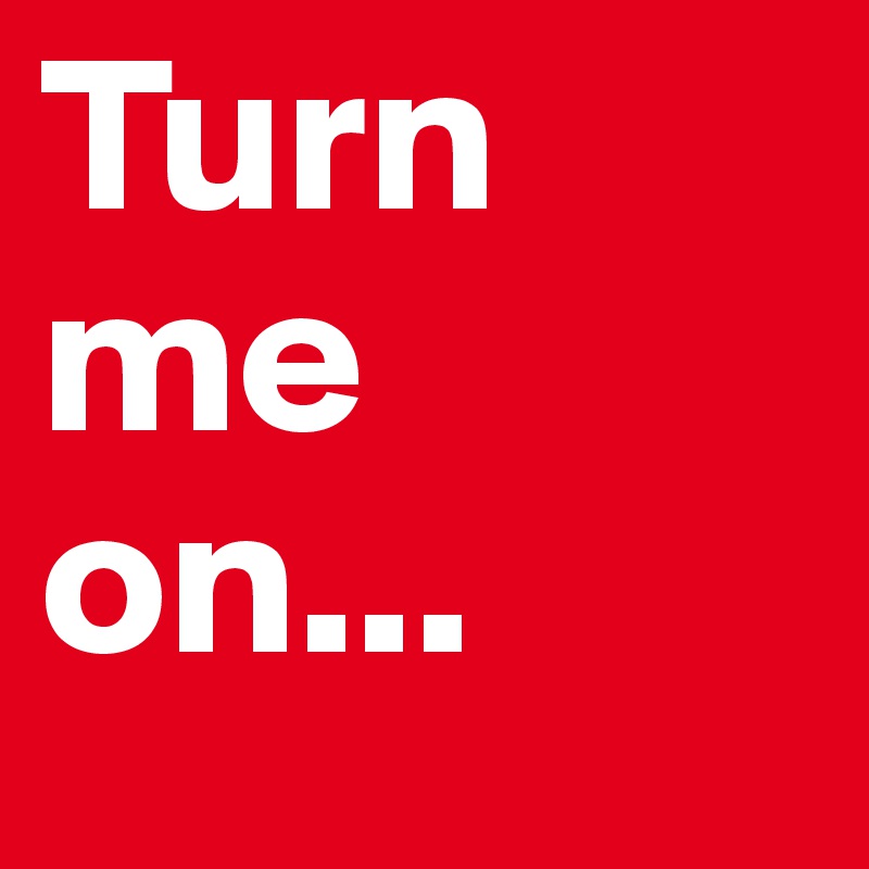 Turn me on...