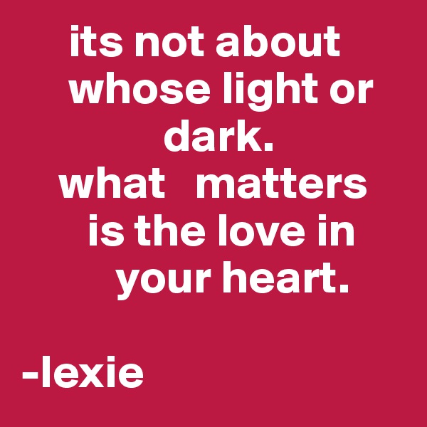      its not about       
     whose light or   
               dark. 
    what   matters   
       is the love in     
          your heart.

-lexie
