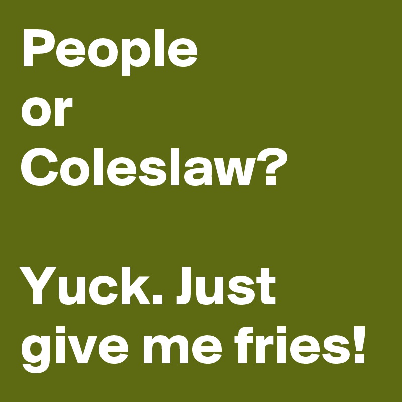 People
or
Coleslaw?

Yuck. Just give me fries!