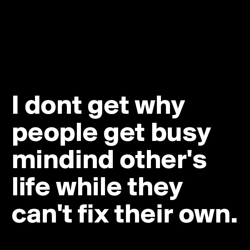 


I dont get why people get busy mindind other's life while they can't fix their own. 