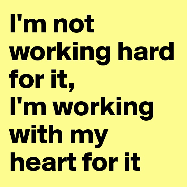 I'm not working hard for it,
I'm working with my heart for it