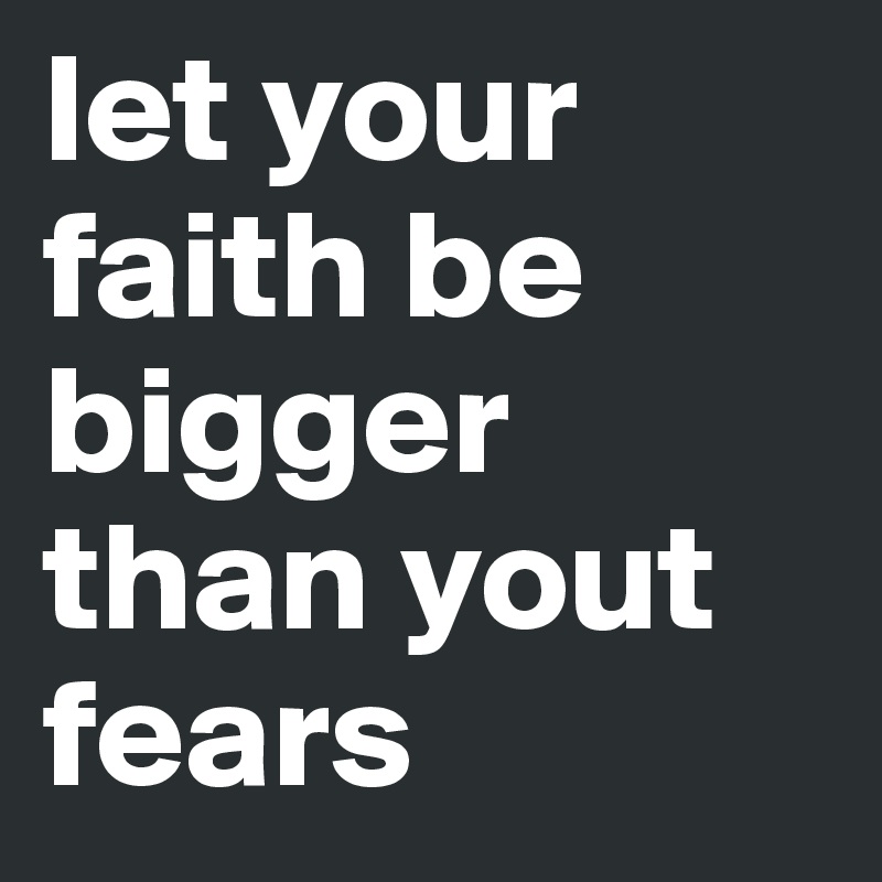 let your faith be bigger than yout fears