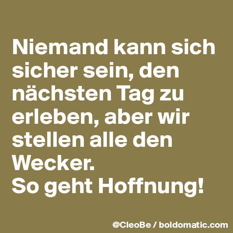 
Niemand kann sich sicher sein, den nächsten Tag zu erleben, aber wir stellen alle den Wecker.
So geht Hoffnung!
