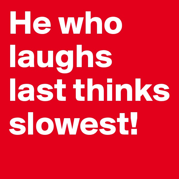 He who laughs last thinks slowest!