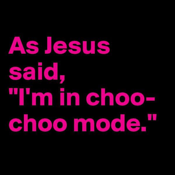 
As Jesus said, 
"I'm in choo-choo mode."
