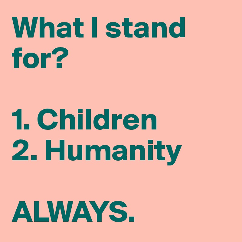 What I stand for?

1. Children
2. Humanity

ALWAYS.