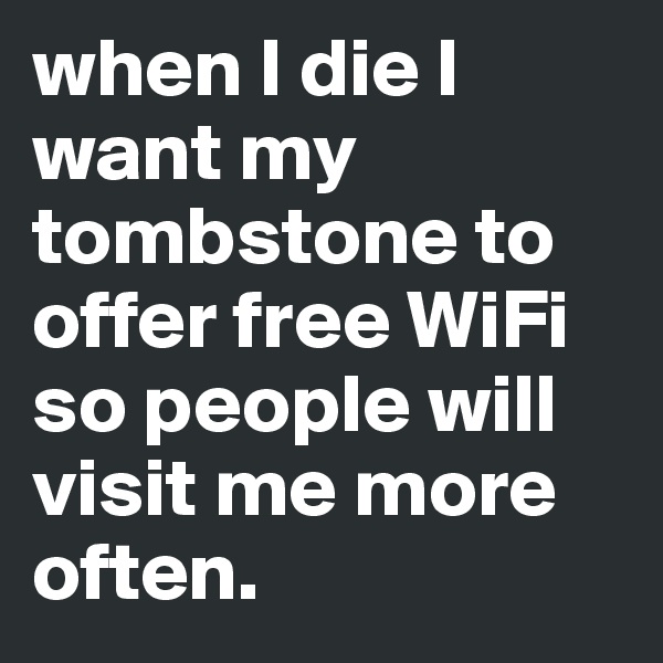 when I die I want my tombstone to offer free WiFi so people will visit me more often.