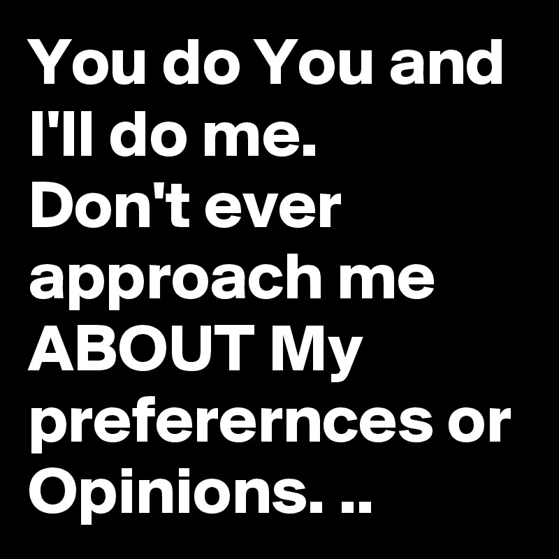 You do You and I'll do me.
Don't ever approach me ABOUT My preferernces or Opinions. ..